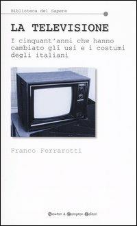 La televisione. I cinquant'anni che hanno cambiato gli usi e i costumi degli italiani - Franco Ferrarotti - Libro Newton Compton Editori 2007, Biblioteca del sapere | Libraccio.it