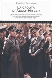 La caduta di Adolf Hitler. Le drammatiche e sconvolgenti vicende che accompagnarono la rovinosa «parabola» del Terzo Reich
