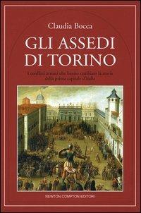 Gli assedi di Torino. I conflitti armati che hanno cambiato la storia della prima capitale d'Italia - Claudia Bocca - Libro Newton Compton Editori 2007, Quest'Italia | Libraccio.it