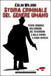 Storia criminale del genere umano. Storia mondiale dell'omicidio, del terrorismo e della rapina a mano armata - Colin Wilson - Libro Newton Compton Editori 2008, I volti della storia | Libraccio.it