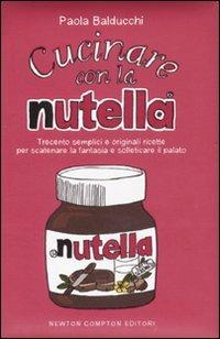 Cucinare con la Nutella. Trecento semplici e originali ricette per scatenare la fantasia e solleticare il palato. Ediz. illustrata - Paola Balducchi - Libro Newton Compton Editori 2008, Grandi manuali Newton | Libraccio.it