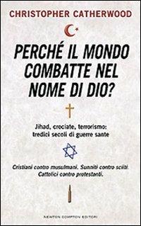 Perché il mondo combatte nel nome di Dio? Jihad, crociate, terrorismo: tredici secoli di guerre sante - Christopher Catherwood - Libro Newton Compton Editori 2008, Controcorrente | Libraccio.it