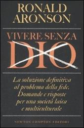 Vivere senza Dio. La soluzione definitiva al problema della fede. Domande e risposte per una società laica e multiculturale