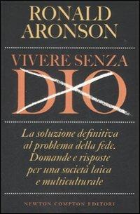 Vivere senza Dio. La soluzione definitiva al problema della fede. Domande e risposte per una società laica e multiculturale - Ronald Aronson - Libro Newton Compton Editori 2009, Controcorrente | Libraccio.it