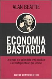 Economia bastarda. Le ragioni e le colpe della crisi mondiale e le strategie effiaci per uscirne