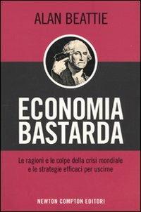 Economia bastarda. Le ragioni e le colpe della crisi mondiale e le strategie effiaci per uscirne - Alan Beattie - Libro Newton Compton Editori 2009, Controcorrente | Libraccio.it