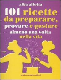 101 ricette da preparare, provare e gustare almeno una volta nella vita - Alba Allotta - Libro Newton Compton Editori 2010, 101 | Libraccio.it