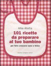 101 ricette da preparare al tuo bambino per farlo crescere sano e felice - Alba Allotta - Libro Newton Compton Editori 2010, 101 | Libraccio.it