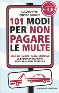 101 modi per non pagare le multe - Claudio Fiori, Andrea Papagni - Libro Newton Compton Editori 2010, 101 | Libraccio.it