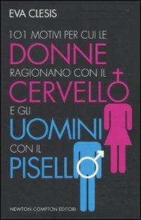 101 motivi per cui le donne ragionano con il cervello e gli uomini con il pisello - Eva Clesis - Libro Newton Compton Editori 2010, 101 | Libraccio.it