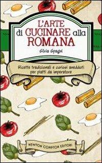 L' arte di cucinare alla romana. Ricette tradizionali e curiosi aneddoti per piatti da imperatore - Silvia Spagni - Libro Newton Compton Editori 2010, Grandi manuali Newton | Libraccio.it