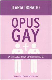 Opus Gay. La chiesa cattolica e l'omosessualità - Ilaria Donatio - Libro Newton Compton Editori 2010, Controcorrente | Libraccio.it