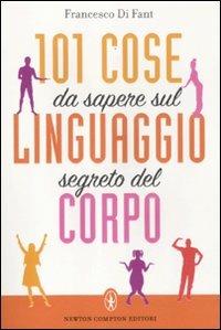 101 cose da sapere sul linguaggio segreto del corpo - Francesco Di Fant - Libro Newton Compton Editori 2012, 101 | Libraccio.it