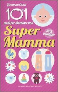 101 modi per diventare una super mamma. SOS bambini! - Giovanna Canzi - Libro Newton Compton Editori 2012, 101 | Libraccio.it