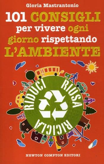 101 consigli per vivere ogni giorno rispettando l'ambiente - Gloria Mastrantonio - Libro Newton Compton Editori 2012, 101 | Libraccio.it