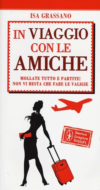 In viaggio con le amiche. Mollate tutto e partite! Non vi resta che fare le valige - Isa Grassano - Libro Newton Compton Editori 2012, 101 | Libraccio.it