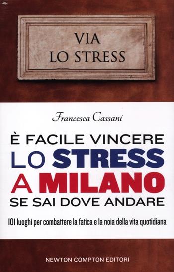 È facile vincere lo stress a Milano se sai dove andare. 101 luoghi per combattere la fatica e la noia della vita quotidiana - Francesca Cassani - Libro Newton Compton Editori 2012, 101 | Libraccio.it