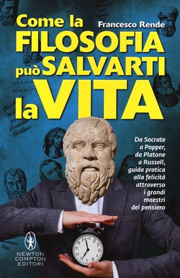 Come la filosofia può salvarti la vita - Francesco Rende - Libro Newton Compton Editori 2013, Grandi manuali Newton | Libraccio.it