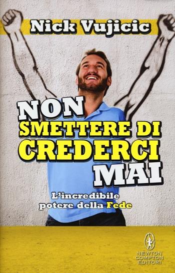Non smettere di crederci mai. L'incredibile potere della Fede - Nick Vujicic - Libro Newton Compton Editori 2013, Grandi manuali Newton | Libraccio.it