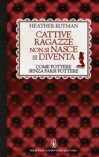 Cattive ragazze non si nasce, si diventa. Come fottere senza farsi fottere - Heather Rutman - Libro Newton Compton Editori 2013, Grandi manuali Newton | Libraccio.it