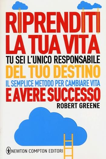 Riprenditi la tua vita. Tu sei l'unico responsabile del tuo destino. Il semplice metodo per cambiare vita e avere successo - Robert Greene - Libro Newton Compton Editori 2013, Grandi manuali Newton | Libraccio.it