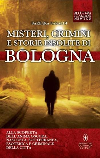 Misteri, crimini e storie insolite di Bologna. Alla scoperta dell'anima oscura, nascosta, sotterranea, esoterica e criminale della città - Barbara Baraldi - Libro Newton Compton Editori 2013, Tradizioni italiane | Libraccio.it