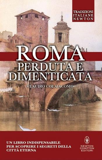 Roma perduta e dimenticata - Claudio Colaiacomo - Libro Newton Compton Editori 2013, Tradizioni italiane | Libraccio.it