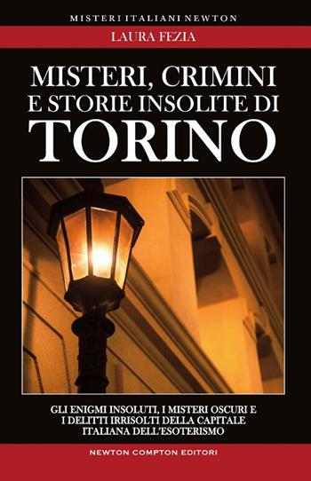 Misteri, crimini e storie insolite di Torino. Gli enigmi insoluti, i misteri oscuri e i delitti irrisolti della capitale italiana dell'esoterismo - Laura Fezia - Libro Newton Compton Editori 2013, Tradizioni italiane | Libraccio.it