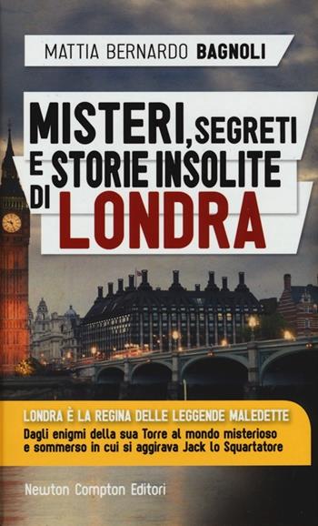 Misteri, segreti e storie insolite di Londra - Mattia Bernardo Bagnoli - Libro Newton Compton Editori 2013, Storie insolite | Libraccio.it