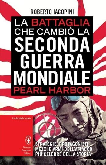 La battaglia che cambiò la seconda guerra mondiale: Pearl Harbor. Strategie, protagonisti, mezzi e armi dell'attacco più celebre della storia - Roberto Iacopini - Libro Newton Compton Editori 2013, I volti della storia | Libraccio.it