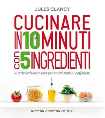 Cucinare in 10 minuti con 5 ingredienti - Jules Clancy - Libro Newton Compton Editori 2013, Grandi manuali Newton | Libraccio.it