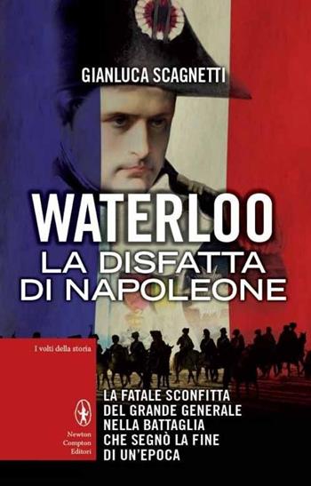 Waterloo. La disfatta di Napoleone - Gianluca Scagnetti - Libro Newton Compton Editori 2014, I volti della storia | Libraccio.it