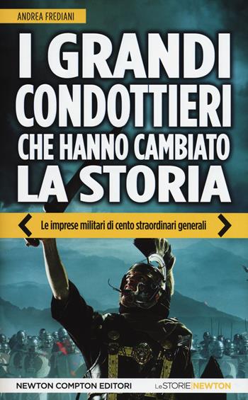 I grandi condottieri che hanno cambiato la storia. Le imprese militari di cento straordinari generali - Andrea Frediani - Libro Newton Compton Editori 2014, Le storie Newton | Libraccio.it