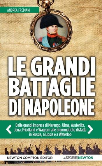 Le grandi battaglie di Napoleone. Dalle grandi imprese di Marengo, Ulma, Austerlitz, Jena, Friedland e Wagram alle drammatiche disfatte in Russia, a Lipsia e a Waterloo - Andrea Frediani - Libro Newton Compton Editori 2014, Le storie Newton | Libraccio.it