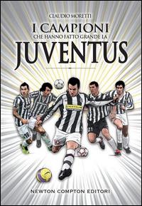 I campioni che hanno fatto grande la Juventus - Claudio Moretti - Libro Newton Compton Editori 2014, Grandi manuali Newton | Libraccio.it