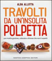 Travolti da un'insolita polpetta. 500 ricette gustose, colorate e sfiziose che non ti aspetti