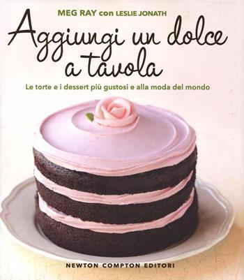 Aggiungi un dolce a tavola. Le torte e i dessert più gustosi e alla moda del mondo - Meg Ray, Leslie Jonath - Libro Newton Compton Editori 2014, Grandi manuali Newton | Libraccio.it