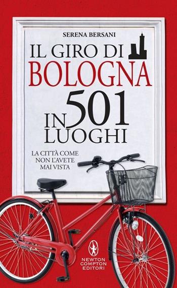 Il giro di Bologna in 501 luoghi. La città come non l'avete mai vista - Serena Bersani - Libro Newton Compton Editori 2014, Grandi manuali Newton | Libraccio.it