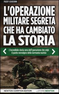 L' operazione militare segreta che ha cambiato la storia. L'incredibile storia vera dell'operazione che colpì il punto nevralgico della Germania nazista - Paddy Ashdown - Libro Newton Compton Editori 2014, Le storie Newton | Libraccio.it
