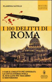 I 100 delitti di Roma. I casi e i delitti più efferati: la città eterna svela il suo lato più macabro e misterioso - Flaminia Savelli - Libro Newton Compton Editori 2014, Tradizioni italiane | Libraccio.it