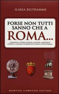 Forse non tutti sanno che a Roma... Curiosità, storie inedite, misteri, aneddoti storici e luoghi sconosciuti della città eterna - Ilaria Beltramme - Libro Newton Compton Editori 2014, Quest'Italia | Libraccio.it