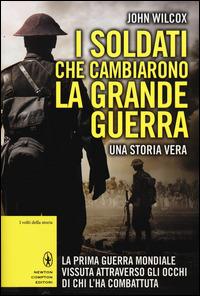 I soldati che cambiarono la grande guerra. La prima guerra mondiale vissuta attraverso gli occhi di chi l'ha combattuta - John Wilcox - Libro Newton Compton Editori 2014, I volti della storia | Libraccio.it