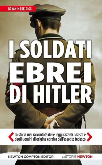 I soldati ebrei di Hitler. La storia mai raccontata delle leggi razziali naziste e degli uomini di origine ebraica dell'esercito tedesco - Bryan M. Rigg - Libro Newton Compton Editori 2015, Le storie Newton | Libraccio.it