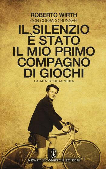 Il silenzio è stato il mio primo compagno di giochi. La mia storia vera - Roberto Wirth, Corrado Ruggeri - Libro Newton Compton Editori 2015, Nuova narrativa Newton | Libraccio.it