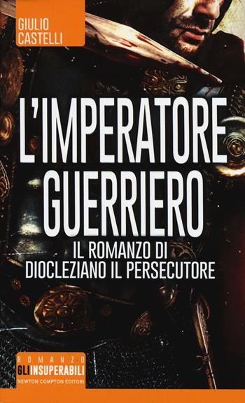 L' imperatore guerriero. Il romanzo di Diocleziano il persecutore - Giulio Castelli - Libro Newton Compton Editori 2015, Gli insuperabili | Libraccio.it