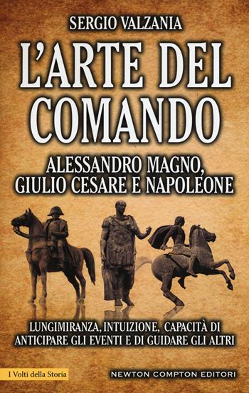 L' arte del comando. Alessandro Magno, Giulio Cesare e Napoleone - Sergio Valzania - Libro Newton Compton Editori 2015, I volti della storia | Libraccio.it