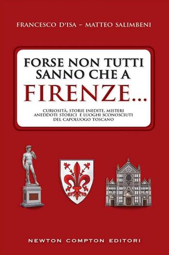Forse non tutti sanno che a Firenze... curiosità, storie inedite, misteri, aneddoti storici e luoghi sconosciuti del capoluogo toscano - Francesco D'Isa, Matteo Salimbeni - Libro Newton Compton Editori 2015, Quest'Italia | Libraccio.it