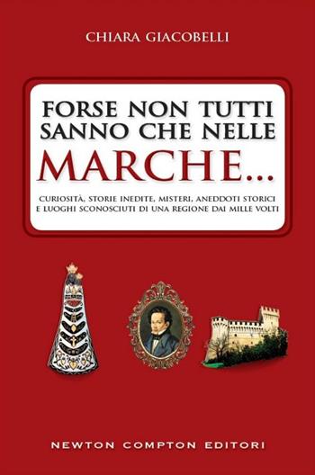 Forse non tutti sanno che nelle Marche... Curiosità, storie inedite, misteri, aneddoti storici e luoghi sconosciuti di una regione dai mille volti - Chiara Giacobelli - Libro Newton Compton Editori 2015, Quest'Italia | Libraccio.it