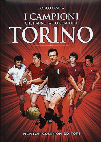 I campioni che hanno fatto grande il Torino - Franco Ossola - Libro Newton Compton Editori 2015, Grandi manuali Newton | Libraccio.it