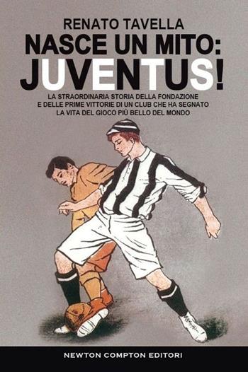 Nasce un mito: Juventus! La straordinaria storia della fondazione e delle prime vittorie di un club che ha segnato la vita del gioco più bello del mondo - Renato Tavella - Libro Newton Compton Editori 2015, Tradizioni italiane | Libraccio.it
